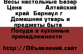 Весы настольные Базар › Цена ­ 1 500 - Алтайский край, Барнаул г. Домашняя утварь и предметы быта » Посуда и кухонные принадлежности   